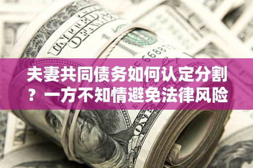 北京夫妻共同债务如何认定分割？一方不知情避免法律风险必看！